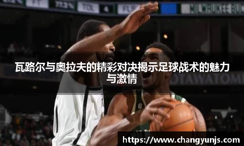 瓦路尔与奥拉夫的精彩对决揭示足球战术的魅力与激情