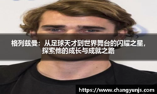 格列兹曼：从足球天才到世界舞台的闪耀之星，探索他的成长与成就之路